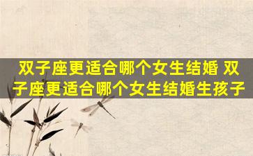 双子座更适合哪个女生结婚 双子座更适合哪个女生结婚生孩子